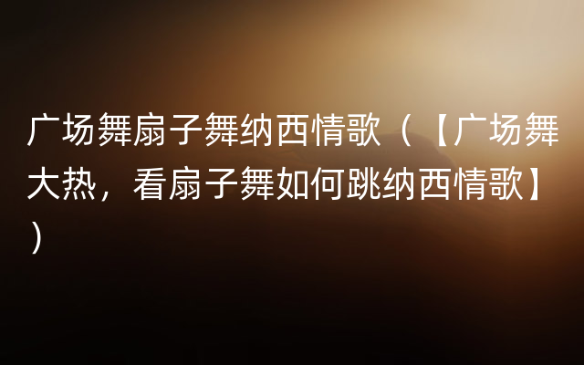 广场舞扇子舞纳西情歌（【广场舞大热，看扇子舞如何跳纳西情歌】）