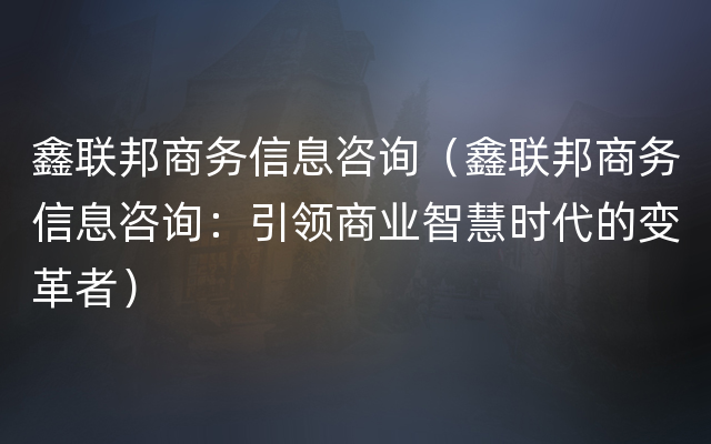 鑫联邦商务信息咨询（鑫联邦商务信息咨询：引领商业智慧时代的变革者）