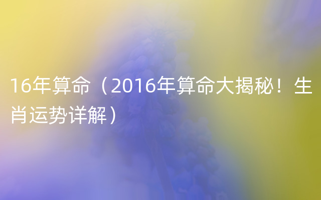 16年算命（2016年算命大揭秘！生肖运势详解）