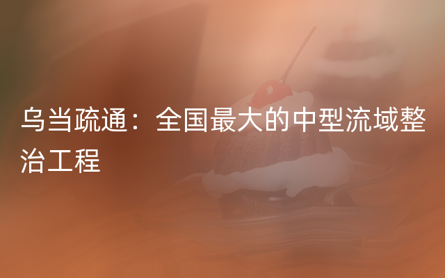 乌当疏通：全国最大的中型流域整治工程