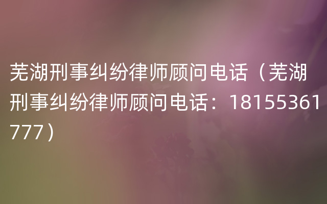 芜湖刑事纠纷律师顾问电话（芜湖刑事纠纷律师顾问电话：18155361777）