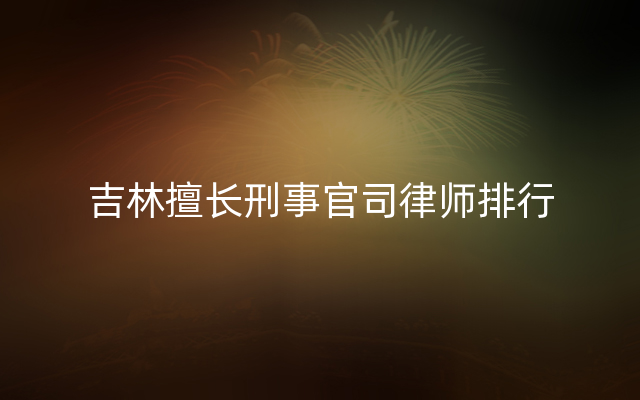 吉林擅长刑事官司律师排行