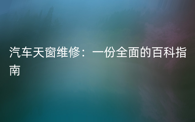 汽车天窗维修：一份全面的百科指南