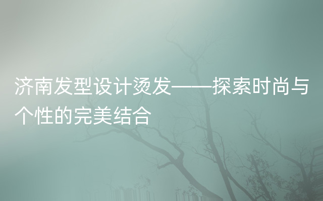 济南发型设计烫发——探索时尚与个性的完美结合