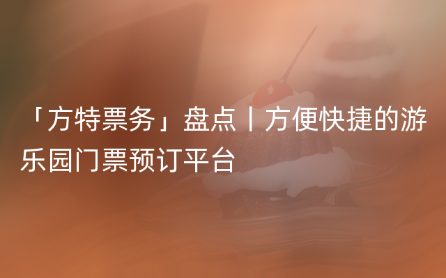 「方特票务」盘点丨方便快捷的游乐园门票预订平台