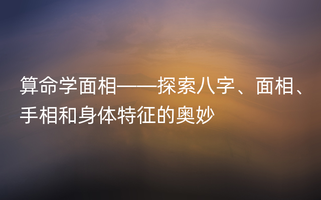 算命学面相——探索八字、面相、手相和身体特征的奥妙