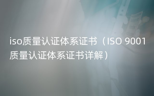 iso质量认证体系证书（ISO 9001质量认证体系证书详解）