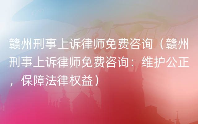 赣州刑事上诉律师免费咨询（赣州刑事上诉律师免费咨询：维护公正，保障法律权益）