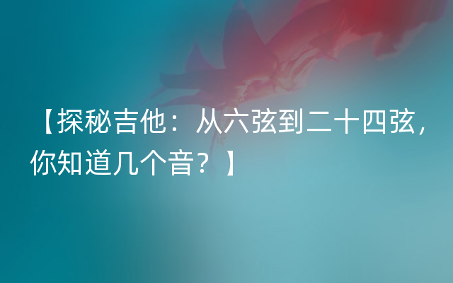 【探秘吉他：从六弦到二十四弦，你知道几个音？】