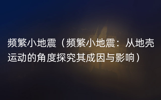 频繁小地震（频繁小地震：从地壳运动的角度探究其成因与影响）