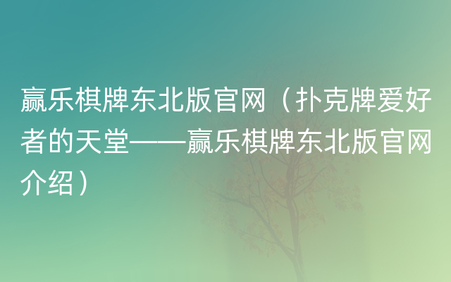 赢乐棋牌东北版官网（扑克牌爱好者的天堂——赢乐棋牌东北版官网介绍）