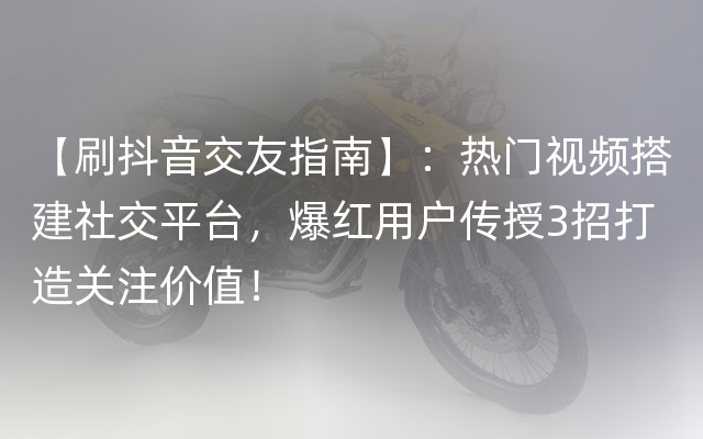 【刷抖音交友指南】：热门视频搭建社交平台，爆红用户传授3招打造关注价值！