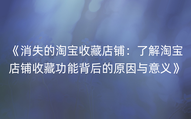 《消失的淘宝收藏店铺：了解淘宝店铺收藏功能背后的原因与意义》