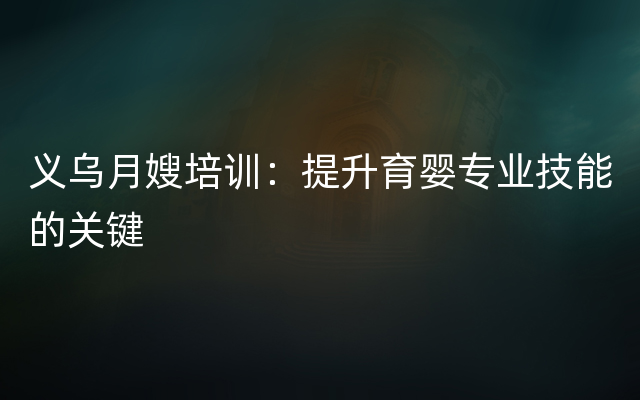 义乌月嫂培训：提升育婴专业技能的关键