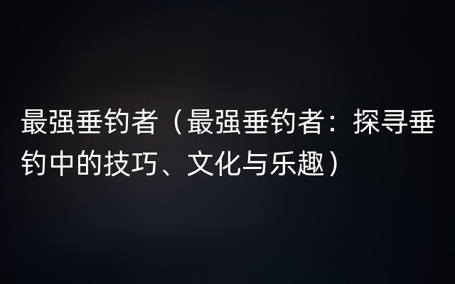 最强垂钓者（最强垂钓者：探寻垂钓中的技巧、文化与乐趣）