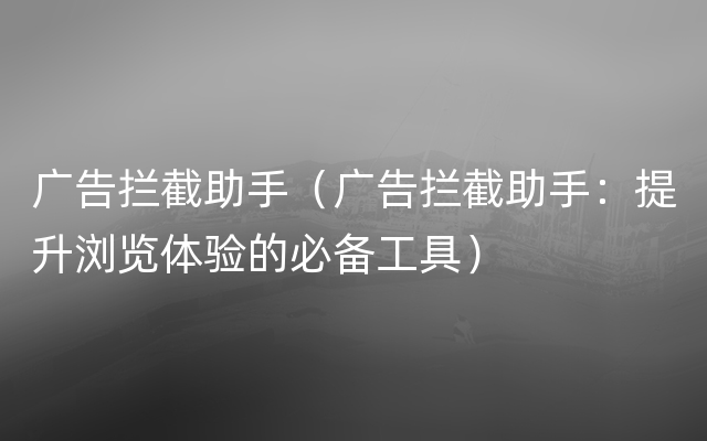 广告拦截助手（广告拦截助手：提升浏览体验的必备工具）