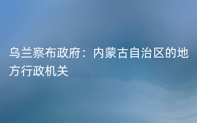 乌兰察布政府：内蒙古自治区的地方行政机关