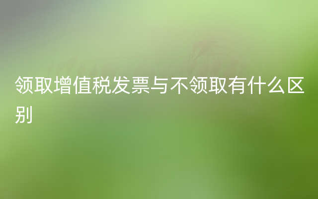 领取增值税发票与不领取有什么区别