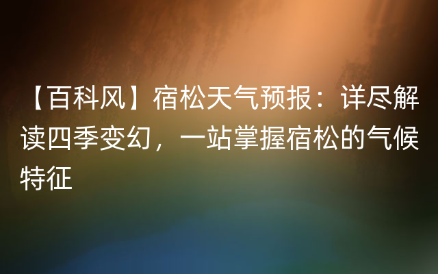 【百科风】宿松天气预报：详尽解读四季变幻，一站掌握宿松的气候特征