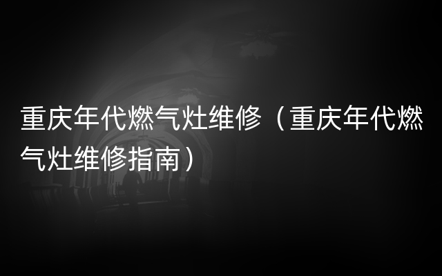 重庆年代燃气灶维修（重庆年代燃气灶维修指南）