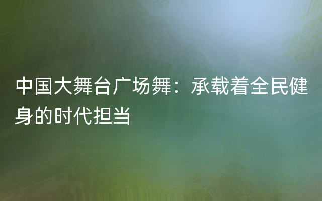 中国大舞台广场舞：承载着全民健身的时代担当