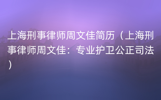 上海刑事律师周文佳简历（上海刑事律师周文佳：专业护卫公正司法）