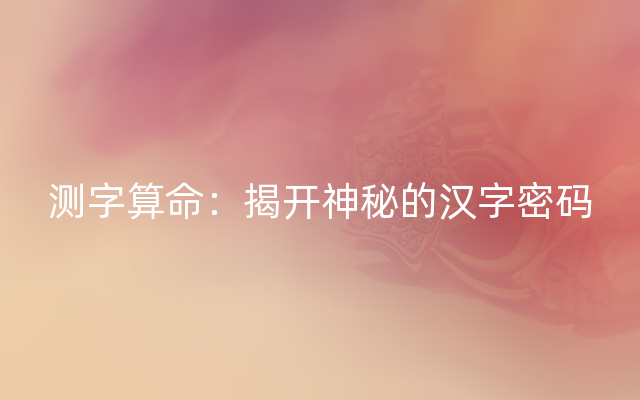 测字算命：揭开神秘的汉字密码