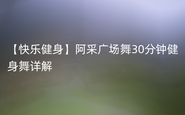 【快乐健身】阿采广场舞30分钟健身舞详解