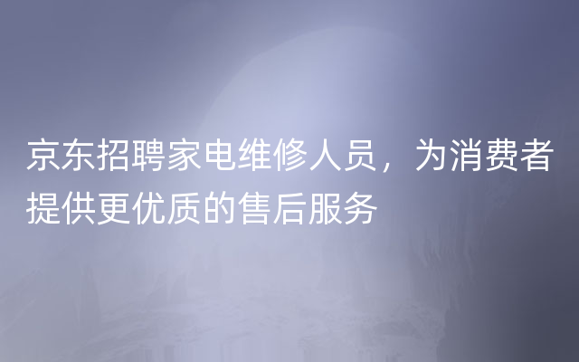 京东招聘家电维修人员，为消费者提供更优质的售后服务