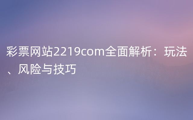 彩票网站2219com全面解析：玩法、风险与技巧