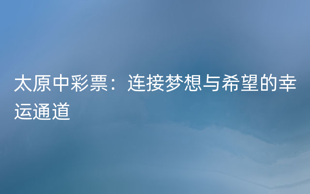 太原中彩票：连接梦想与希望的幸运通道