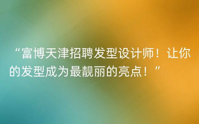 “富博天津招聘发型设计师！让你的发型成为最靓丽的亮点！”