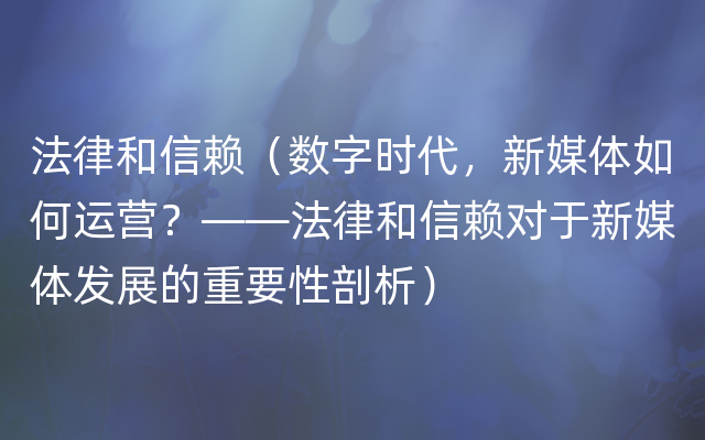 法律和信赖（数字时代，新媒体如何运营？——法律和信赖对于新媒体发展的重要性剖析）