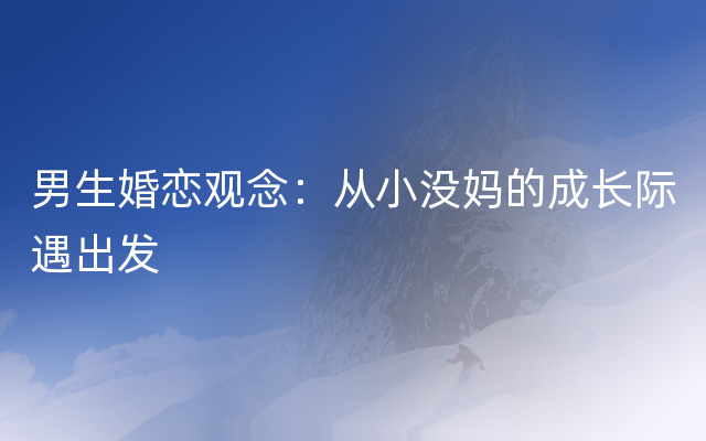 男生婚恋观念：从小没妈的成长际遇出发