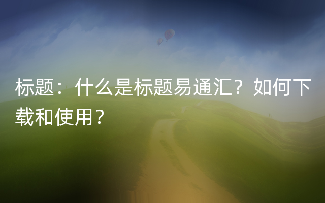 标题：什么是标题易通汇？如何下载和使用？