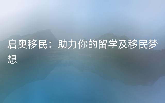 启奥移民：助力你的留学及移民梦想