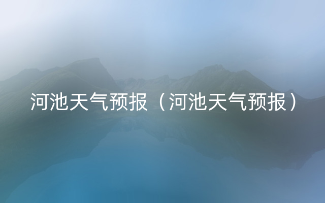 河池天气预报（河池天气预报）