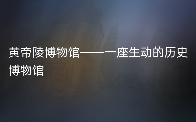 黄帝陵博物馆——一座生动的历史博物馆