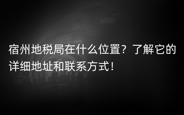 宿州地税局在什么位置？了解它的详细地址和联系方式！