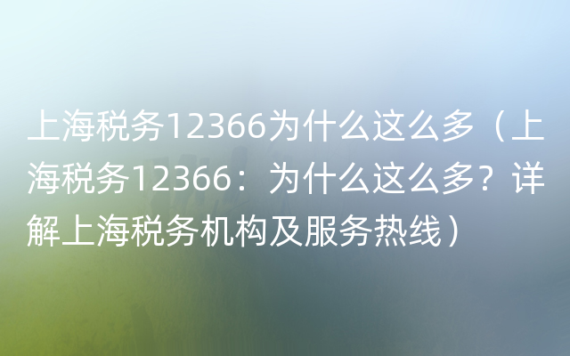 上海税务12366为什么这么多（上海税务12366：为什么这么多？详解上海税务机构及服务热