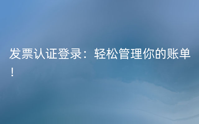 发票认证登录：轻松管理你的账单！