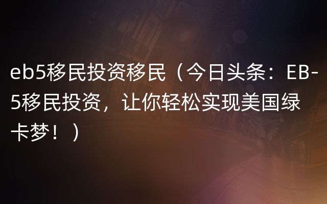 eb5移民投资移民（今日头条：EB-5移民投资，让你轻松实现美国绿卡梦！）