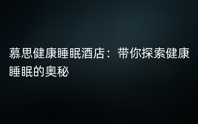 慕思健康睡眠酒店：带你探索健康睡眠的奥秘