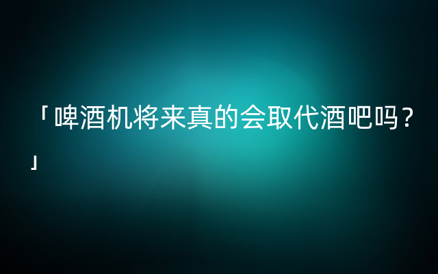 「啤酒机将来真的会取代酒吧吗？」