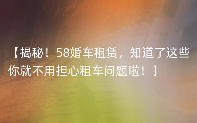 【揭秘！58婚车租赁，知道了这些你就不用担心租车问题啦！】