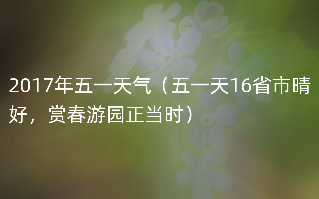 2017年五一天气（五一天16省市晴好，赏春游园正当时）