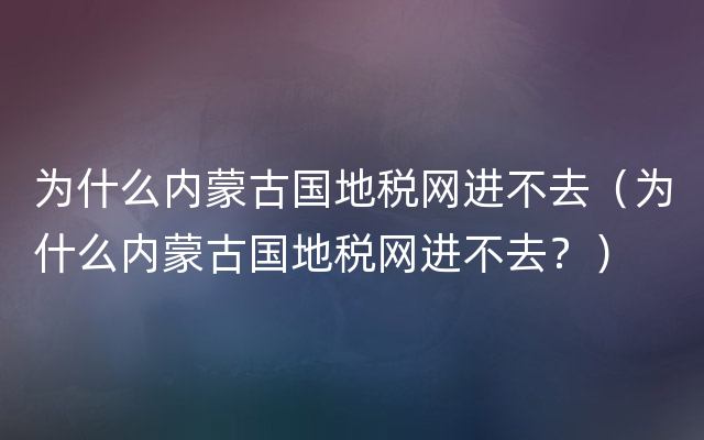 为什么内蒙古国地税网进不去（为什么内蒙古国地税网进不去？）