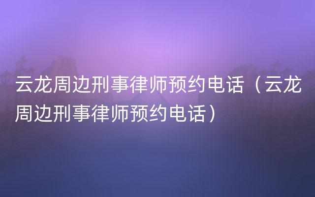 云龙周边刑事律师预约电话（云龙周边刑事律师预约电话）