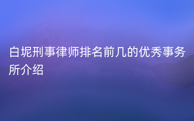 白坭刑事律师排名前几的优秀事务所介绍