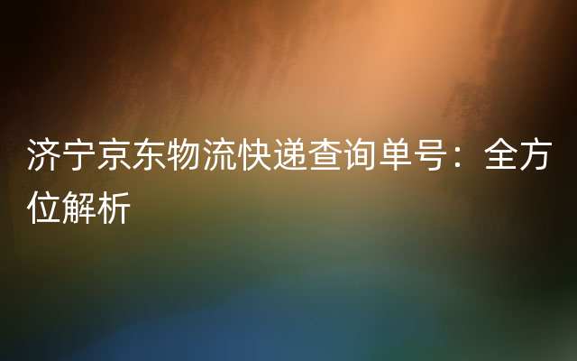 济宁京东物流快递查询单号：全方位解析